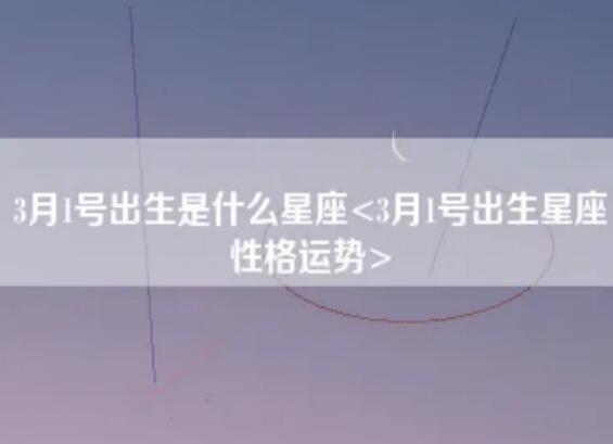 3月1日出生的是什么星座？ 3月1日出生的性格如何？