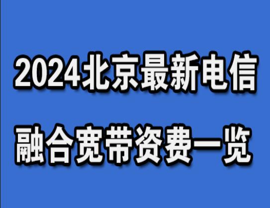 2024北京最新电信融合宽带资费一览，简单四步即可完成报装！